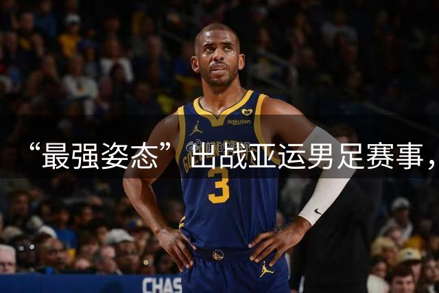 “最强姿态”出战亚运男足赛事，U23国足厉兵秣马等待比赛到来