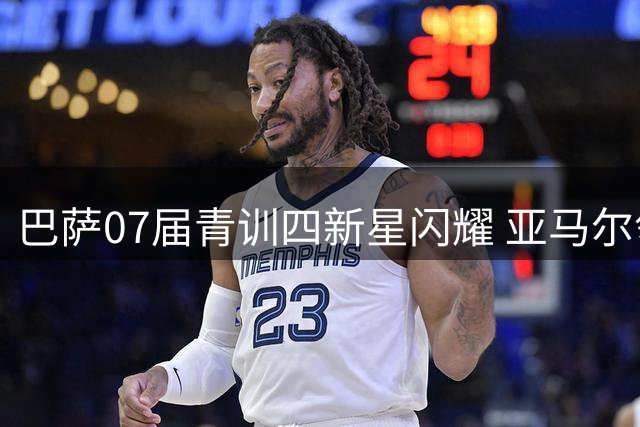巴萨07届青训四新星闪耀 亚马尔领衔天才阵容